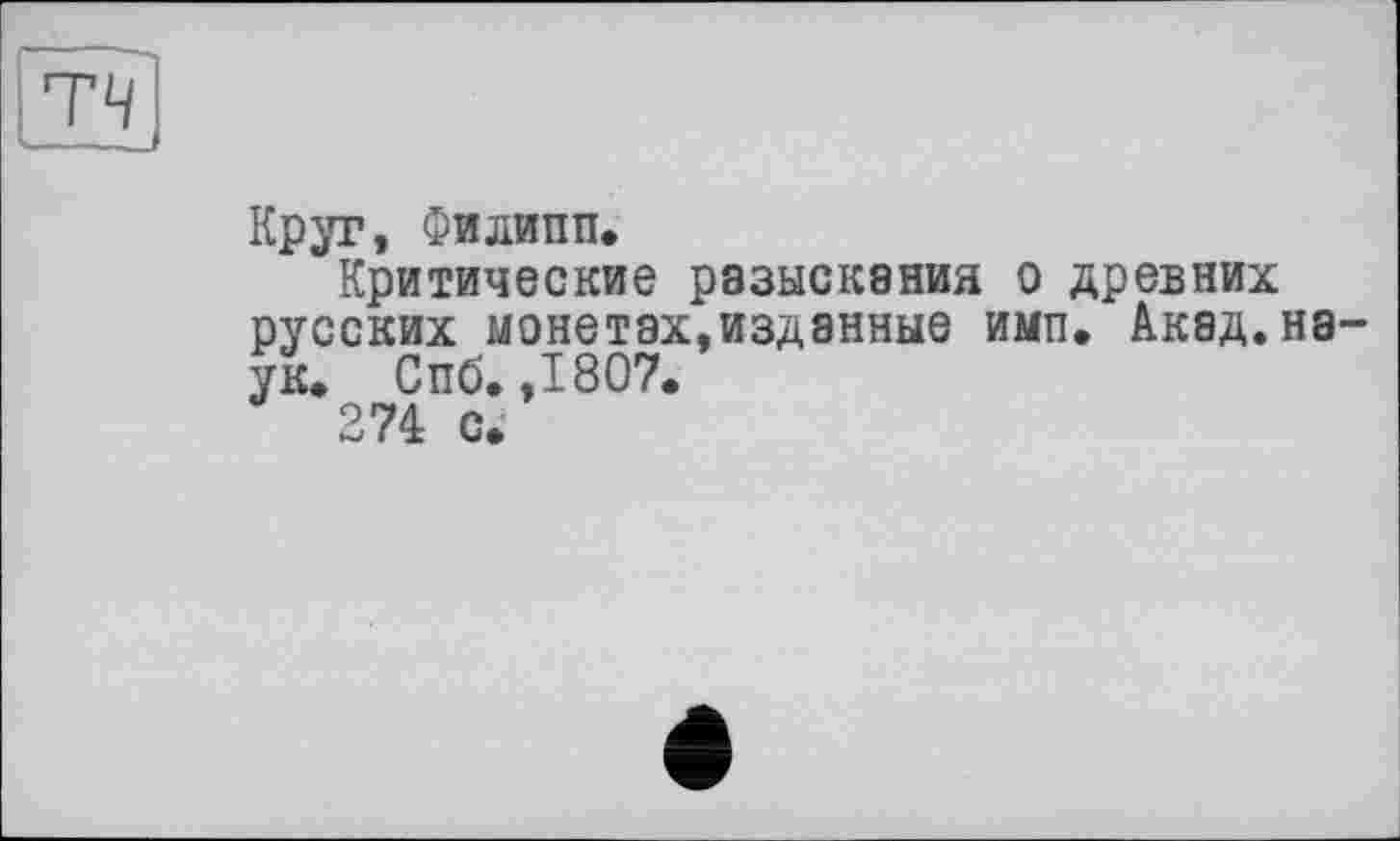 ﻿Круг, Филипп.
Критические разыскания о древних русских монетах,изданные имп. Акад.на ук. Спб.,1807.
274 с»